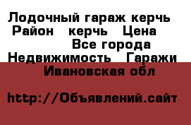 Лодочный гараж керчь › Район ­ керчь › Цена ­ 450 000 - Все города Недвижимость » Гаражи   . Ивановская обл.